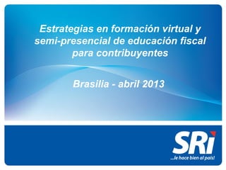 Estrategias en formación virtual y
semi-presencial de educación fiscal
para contribuyentes
Brasilia - abril 2013
 