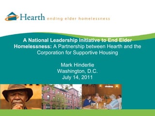 A National Leadership Initiative to End Elder Homelessness:  A Partnership between Hearth and the Corporation for Supportive Housing Mark Hinderlie Washington, D.C. July 14, 2011 