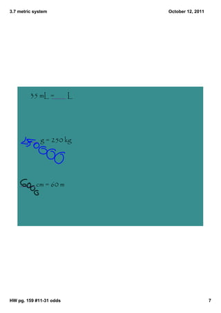 3.7 metric system            October 12, 2011




         35 mL =         L




              g = 250 kg




            cm = 60 m




HW pg. 159 #11­31 odds                          7
 