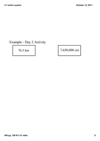 3.7 metric system                          October 12, 2011




     Example ­ Day 2 Activity 

             76.5 km             7,650,000 cm




HW pg. 159 #11­31 odds                                        9
 