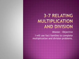Mission – Objective
 I will use fact families to complete
multiplication and division problems.
 