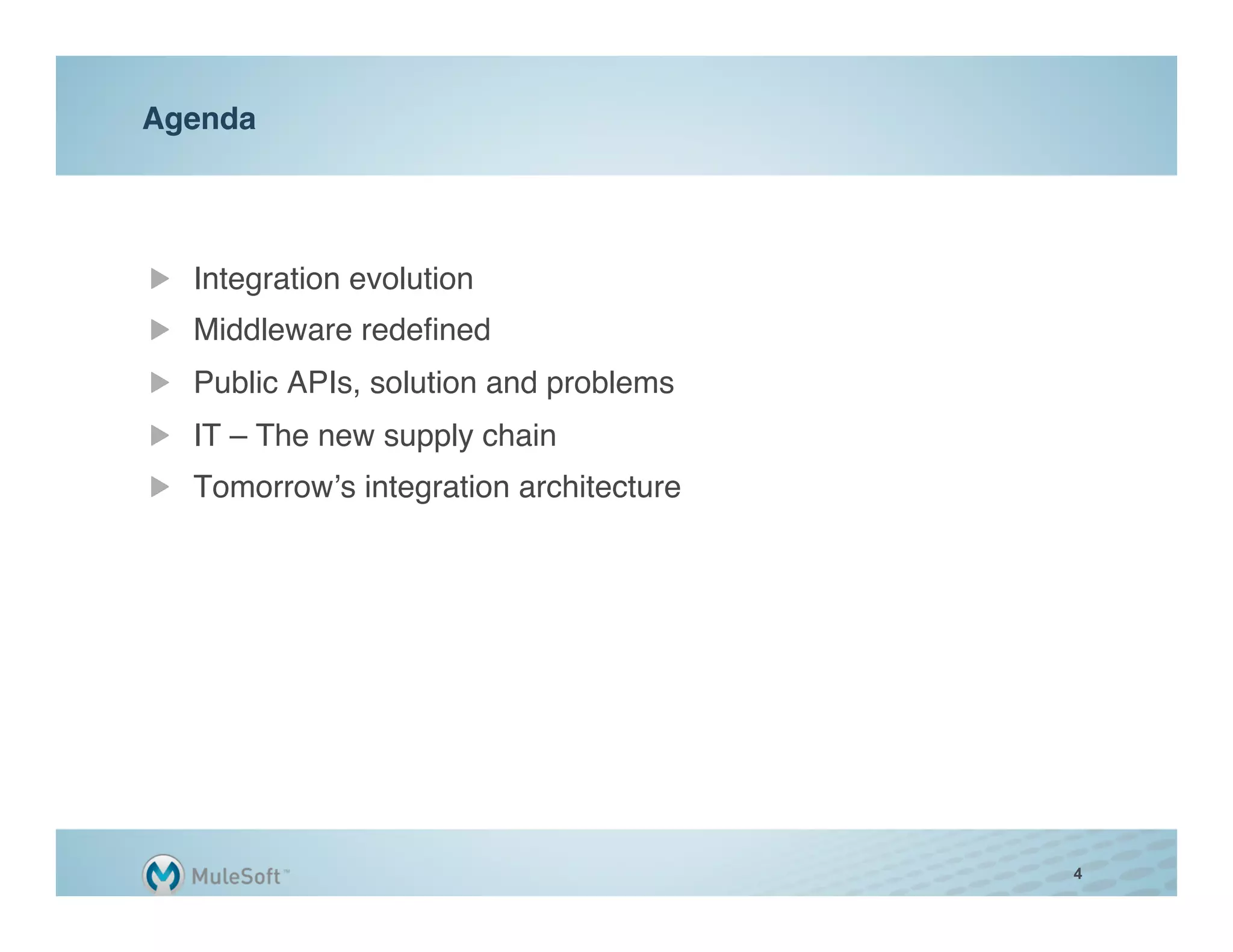 Agenda"




"   Integration evolution"
"   Middleware redeﬁned"
"   Public APIs, solution and problems"
"   IT – The new supply chain"
"   Tomorrow’s integration architecture"




                                           4
 