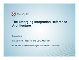 The Emerging Integration Reference
Architecture 
 
 
Presenters:  
 
Greg Schott, President and CEO, MuleSoft 
 
                                                  "
Kira Patel, Marketing Manager & Moderator, MuleSoft
 