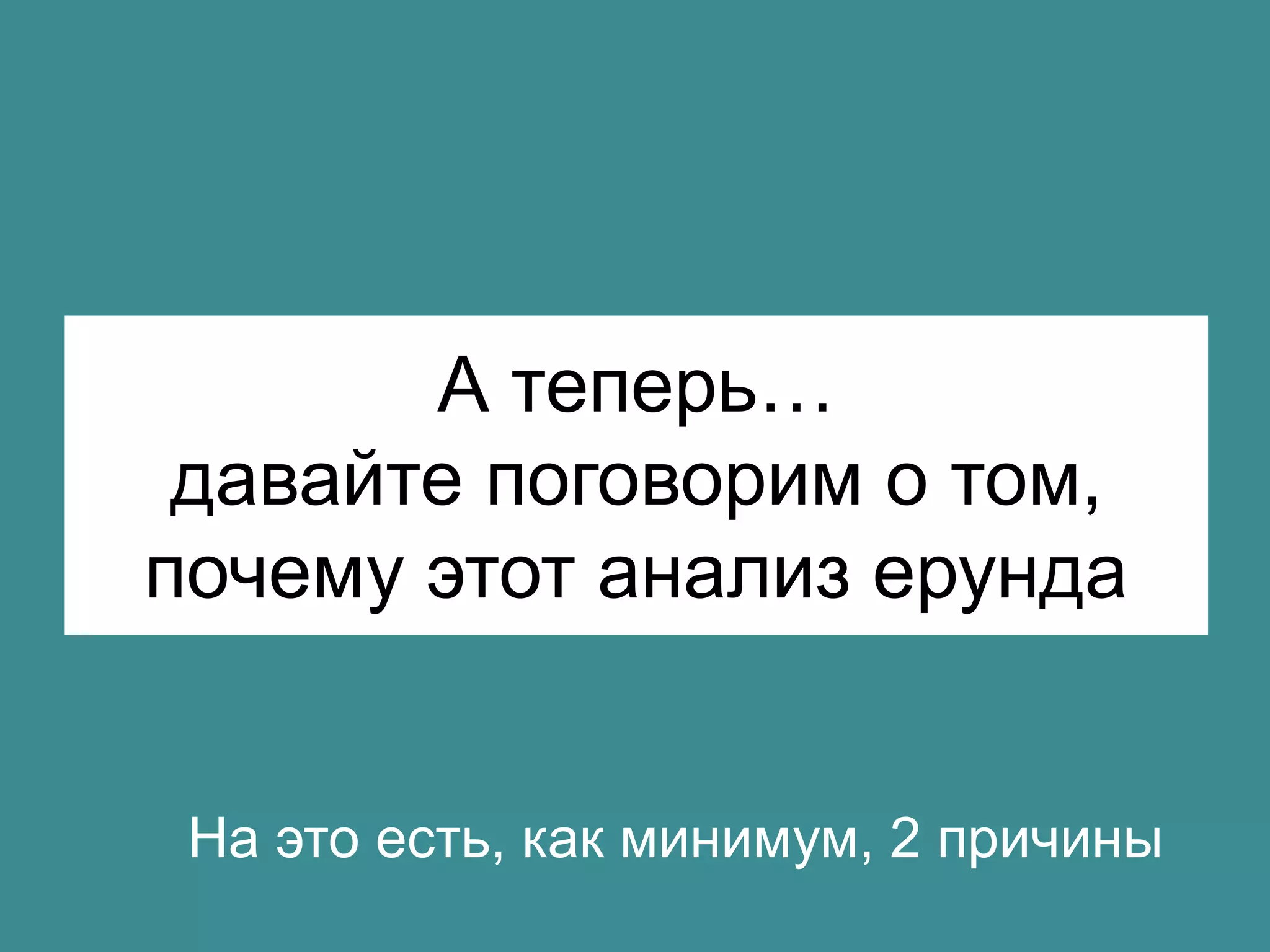А теперь… 
давайте поговорим о том, 
почему этот анализ ерунда 
На это есть, как минимум, 2 причины 
 