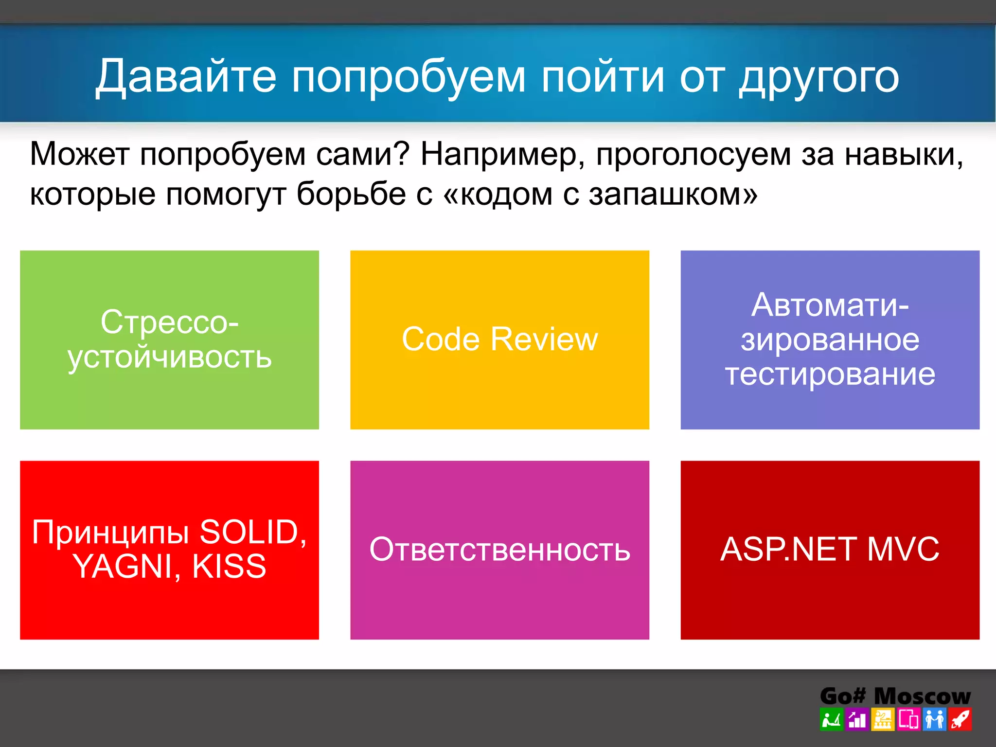 Давайте попробуем пойти от другого 
Может попробуем сами? Например, проголосуем за навыки, 
которые помогут борьбе с «кодом с запашком» 
Стрессо- 
устойчивость 
Code Review 
Автомати- 
зированное 
тестирование 
Принципы SOLID, 
YAGNI, KISS 
Ответственность ASP.NET MVC 
 