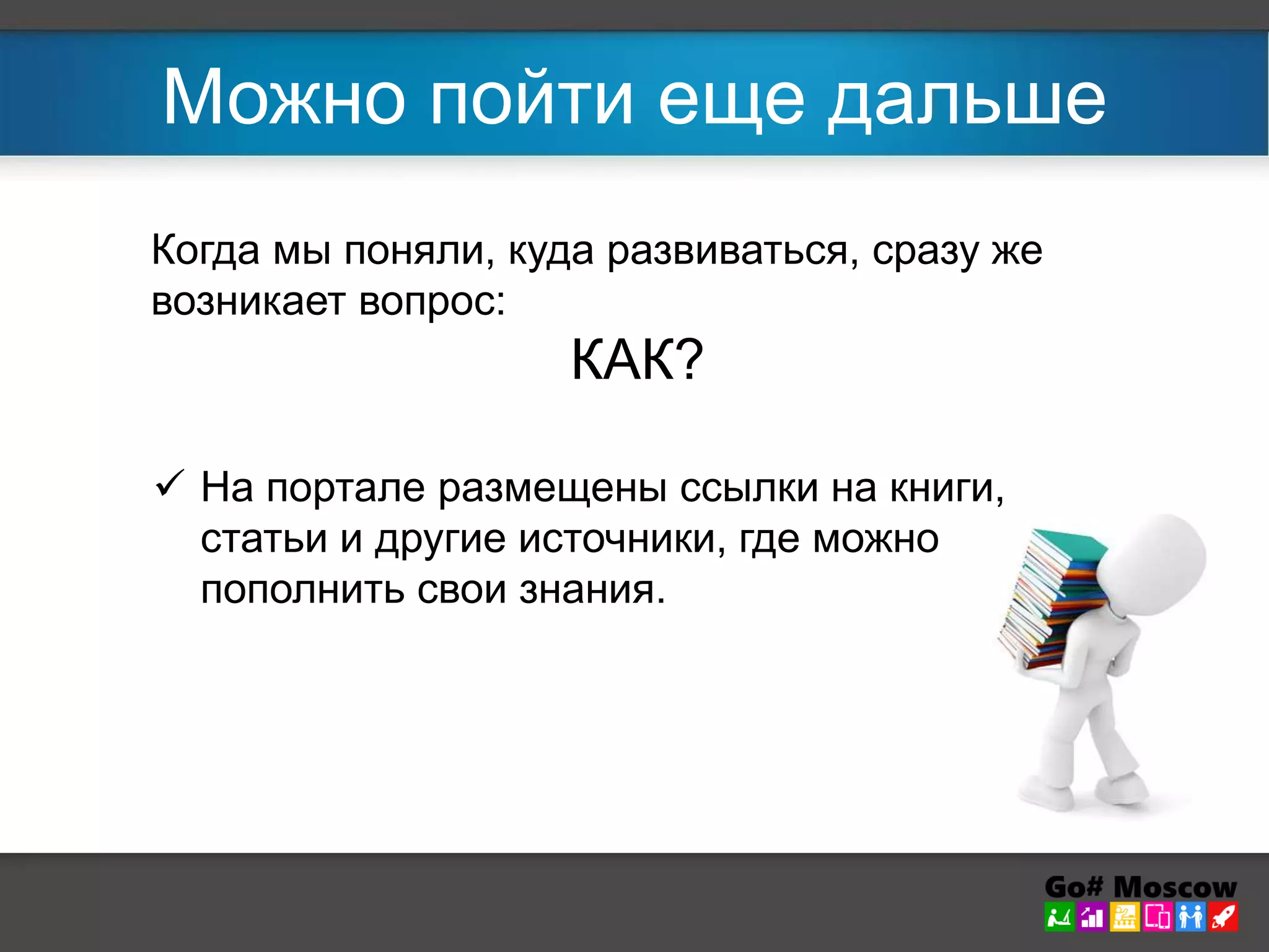 Можно пойти еще дальше 
Когда мы поняли, куда развиваться, сразу же 
возникает вопрос: 
КАК? 
 На портале размещены ссылки на книги, 
статьи и другие источники, где можно 
пополнить свои знания. 
 