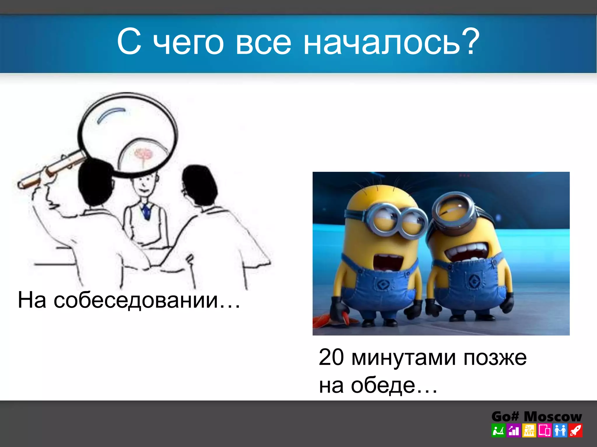 С чего все началось? 
На собеседовании… 
20 минутами позже 
на обеде… 
 