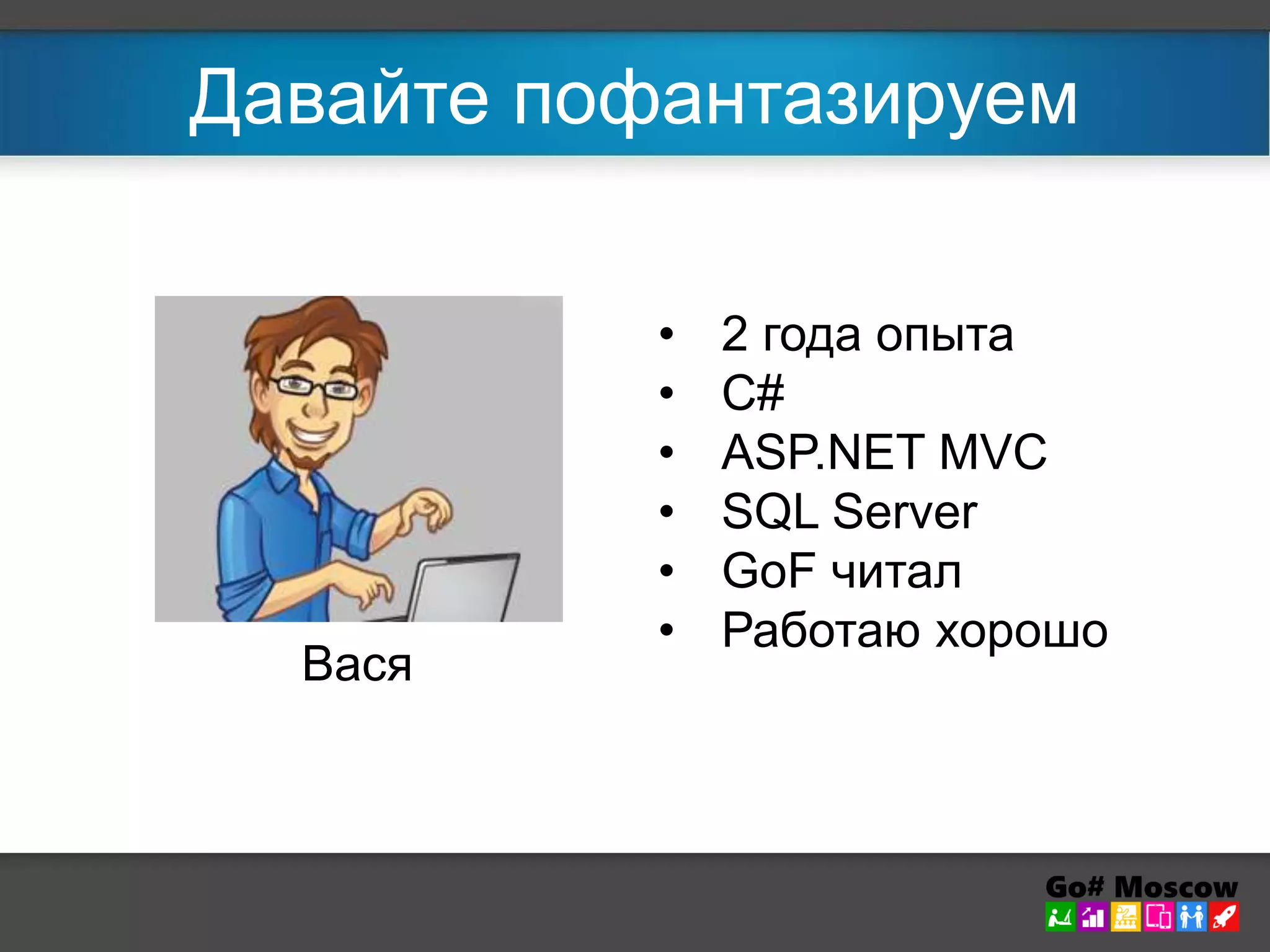 Давайте пофантазируем 
Вася 
• 2 года опыта 
• C# 
• ASP.NET MVC 
• SQL Server 
• GoF читал 
• Работаю хорошо 
 