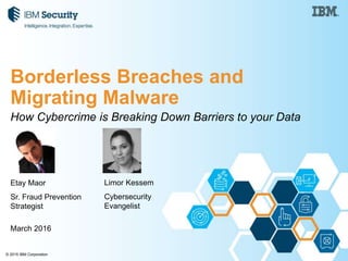 © 2015 IBM Corporation
How Cybercrime is Breaking Down Barriers to your Data
Etay Maor
Sr. Fraud Prevention
Strategist
March 2016
Borderless Breaches and
Migrating Malware
Limor Kessem
Cybersecurity
Evangelist
 