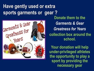 Donate them to the
Garments & Gear
Greatness for Years
collection box around the
school.
Your donation will help
under-privileged athletes
the opportunity to play a
sport by providing the
necessary gear
Have gently used or extra
sports garments or gear ?
 