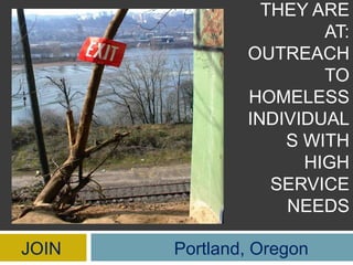 Meeting People Where they are at:Outreach to homeless individuals with high Service Needs JOIN                       Portland, Oregon 