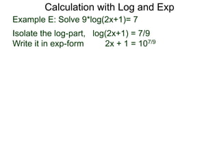 Calculation with Log and Exp
Example E: Solve 9*log(2x+1)= 7
Isolate the log-part, log(2x+1) = 7/9
Write it in exp-form 2x + 1 = 107/9
 