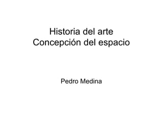 Historia del arte
Concepción del espacio
Pedro Medina
 