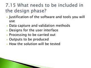    Justification of the software and tools you will
    use
   Data capture and validation methods
   Designs for the user interface
   Processing to be carried out
   Outputs to be produced
   How the solution will be tested
 