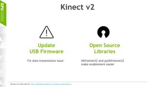 Kinect v2
Update
USB Firmware
Open Source
Libraries
Fix data transmission issue libfreenect2 and pylibfreenect2
make enablement easier
MS Kinect v2 on Nvidia Jetson TX1, http://jetsonhacks.com/2016/07/11/ms-kinect-v2-nvidia-jetson-tx1/
 