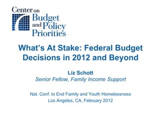 What’s At Stake: Federal Budget
 Decisions in 2012 and Beyond
                 Liz Schott
    Senior Fellow, Family Income Support

  Nat. Conf. to End Family and Youth Homelessness
          Los Angeles, CA, February 2012
 