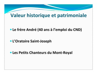 Valeur historique et patrimoniale 

Le frère André (40 ans à l’emploi du CND)

L’Oratoire Saint‐Joseph

Les Petits Chanteurs du Mont‐Royal 
 
