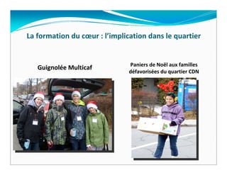 La formation du cœur : l’implication dans le quartier


                               Paniers de Noël aux familles 
   Guignolée Multicaf
                               défavorisées du quartier CDN
 