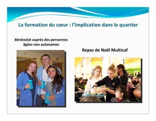 La formation du cœur : l’implication dans le quartier

Bénévolat auprès des personnes 
    âgées non autonomes
                                  Repas de Noël Multicaf 
 
