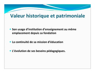 Valeur historique et patrimoniale

Son usage d’institution d’enseignement au même 
emplacement depuis sa fondation

La continuité de sa mission d’éducation

L’évolution de ses besoins pédagogiques.
 