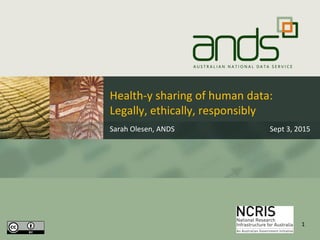 Sarah Olesen, ANDS Sept 3, 2015
1
Health-y sharing of human data:
Legally, ethically, responsibly
 