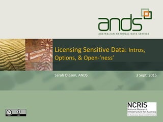 Licensing Sensitive Data: Intros,
Options, & Open-’ness’
Sarah Olesen, ANDS 3 Sept, 2015
1
 