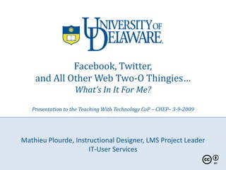 Facebook, Twitter,
    and All Other Web Two-O Thingies…
                    What’s In It For Me?

   Presentation to the Teaching With Technology CoP – CHEP– 3-9-2009




Mathieu Plourde, Instructional Designer, LMS Project Leader
                      IT-User Services
 