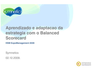 Aprendizado e adaptacao da
estrategia com o B l
        i        Balanced
                        d
Scorecard
HSM ExpoManagement 2009



Symnetics
02.12.2009.
 