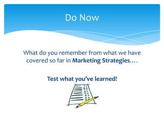 Do Now


What do you remember from what we have
 covered so far in Marketing Strategies….

        Test what you’ve learned!
 