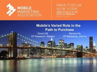 Mobile Marketing Association
Mobile’s Varied Role in the
Path to Purchase
David Gill
VP Research, Nielsen
Monica Ho
VP Marketing, xAd Inc
 