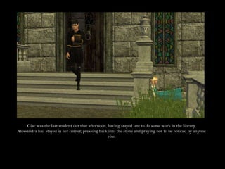 Giac was the last student out that afternoon, having stayed late to do some work in the library. Alessandra had stayed in her corner, pressing back into the stone and praying not to be noticed by anyone else.