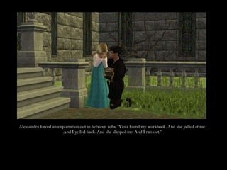 Alessandra forced an explanation out in between sobs, “Viola found my workbook. And she yelled at me. And I yelled back. And she slapped me. And I ran out.”