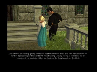 “She what!?” Giac stood up quickly, shocked to hear that Viola had dared lay a hand on Alessandra. She went on crying as he paced back and forth while thinking. Looking closely he could make out the remnants of red handprint still on her cheek and the thought made his blood boil.