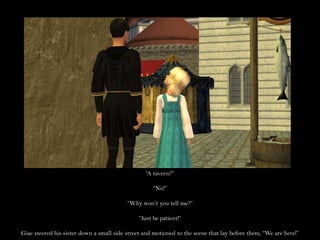 “A tavern?”“No!”“Why won’t you tell me?”“Just be patient!”Giac steered his sister down a small side street and motioned to the scene that lay before them, “We are here!”