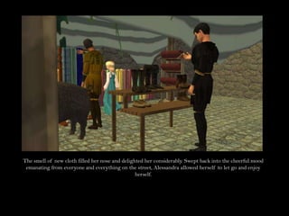 The smell of new cloth filled her nose and delighted her considerably. Swept back into the cheerful mood emanating from everyone and everything on the street, Alessandra allowed herself to let go and enjoy herself.