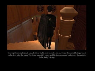 Leaving the room, he made a quick detour by his own to grab a hat and cloak. He donned both garments as he descended the stairs. The house was oddly empty and his footsteps made loud echoes through the halls. Today’s the day.