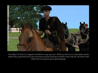 “Yes, father. If that’s it, I suppose I should be on my way now.” With one last wave to Alessandra and his father, Giac spurred his horse into movement and the hired driver did the same with the cart that would follow him carrying his personal belongings.