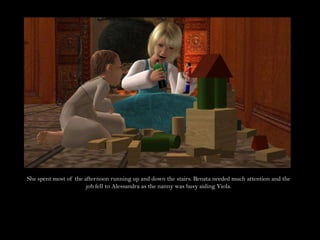 She spent most of the afternoon running up and down the stairs. Renata needed much attention and the job fell to Alessandra as the nanny was busy aiding Viola.