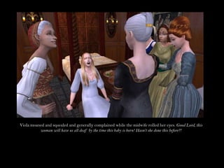 Viola moaned and squealed and generally complained while the midwife rolled her eyes. Good Lord, this woman will have us all deaf by the time this baby is born! Hasn’t she done this before?!