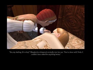 “Yes, my darling. It’s a boy!” Margherita whispered excitedly into her ear. “You’ve done well, Viola. I couldn’t have asked for anything better.”