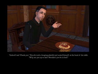 “Indeed I am! Thank you.” Niccolo took a heaping plateful and seated himself at the head of the table. “Why are you up so late? Shouldn’t you be in bed?”