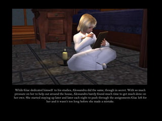 While Giac dedicated himself to his studies, Alessandra did the same, though in secret. With so much pressure on her to help out around the house, Alessandra barely found much time to get much done on her own. She started staying up later and later each night to push through the assignments Giac left for her and it wasn’t too long before she made a mistake.
