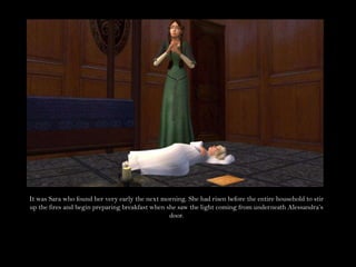 It was Sara who found her very early the next morning. She had risen before the entire household to stir up the fires and begin preparing breakfast when she saw the light coming from underneath Alessandra’s door.