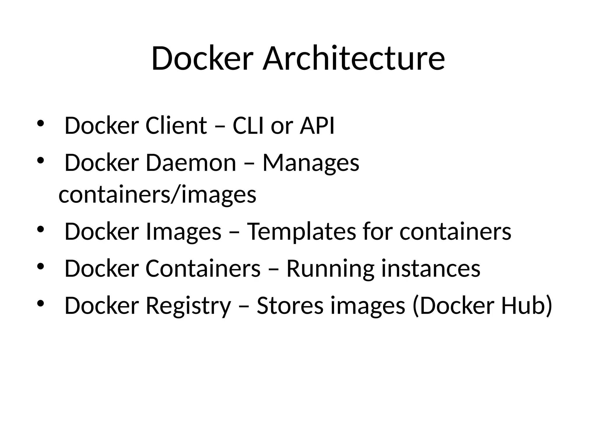 Docker Architecture
• Docker Client – CLI or API
• Docker Daemon – Manages
containers/images
• Docker Images – Templates for containers
• Docker Containers – Running instances
• Docker Registry – Stores images (Docker Hub)
 