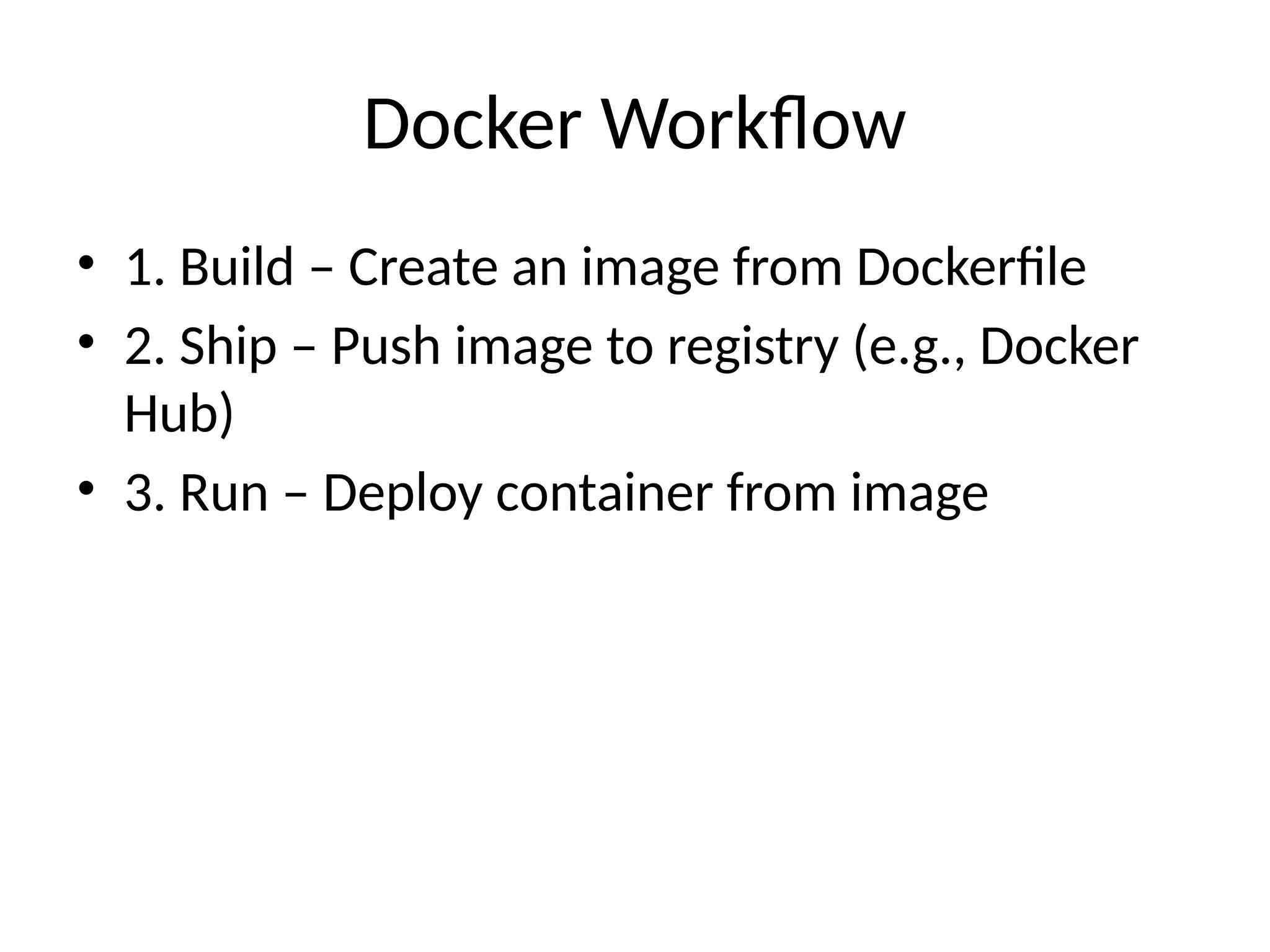 Docker Workflow
• 1. Build – Create an image from Dockerfile
• 2. Ship – Push image to registry (e.g., Docker
Hub)
• 3. Run – Deploy container from image
 