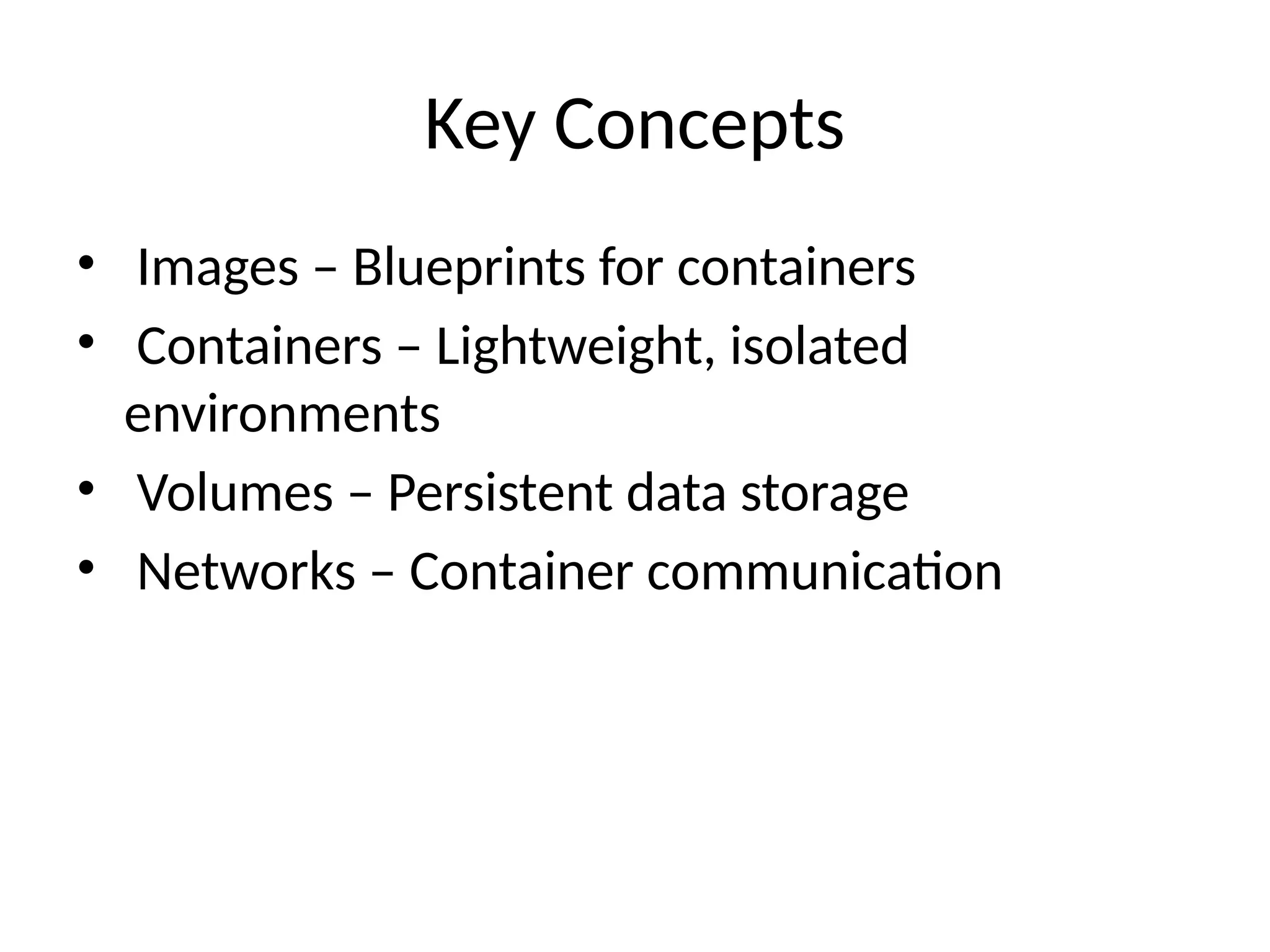 Key Concepts
• Images – Blueprints for containers
• Containers – Lightweight, isolated
environments
• Volumes – Persistent data storage
• Networks – Container communication
 