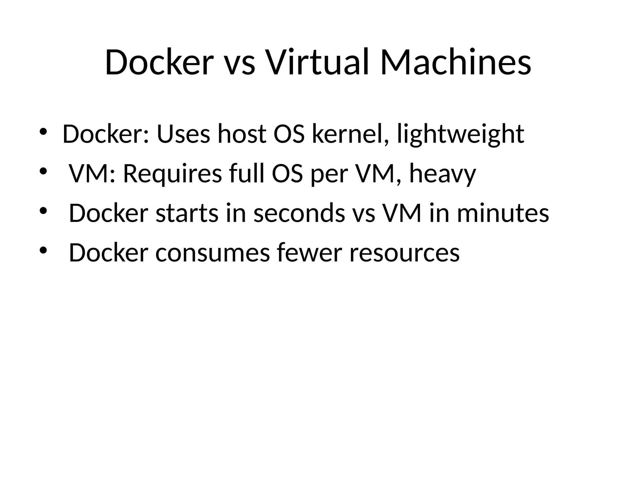 Docker vs Virtual Machines
• Docker: Uses host OS kernel, lightweight
• VM: Requires full OS per VM, heavy
• Docker starts in seconds vs VM in minutes
• Docker consumes fewer resources
 