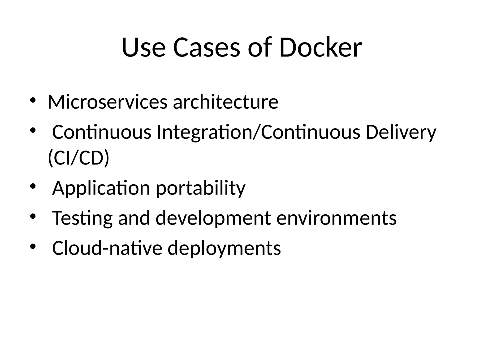 Use Cases of Docker
• Microservices architecture
• Continuous Integration/Continuous Delivery
(CI/CD)
• Application portability
• Testing and development environments
• Cloud-native deployments
 