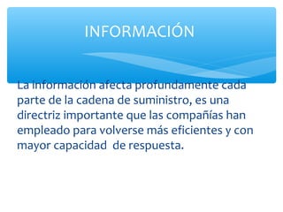 INFORMACIÓN


La información afecta profundamente cada
parte de la cadena de suministro, es una
directriz importante que las compañías han
empleado para volverse más eficientes y con
mayor capacidad de respuesta.
 