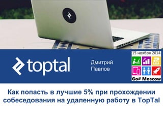 Дмитрий 
Павлов 
Как попасть в лучшие 5% при прохождении 
собеседования на удаленную работу в TopTal 
 